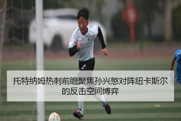 托特纳姆热刺前瞻聚焦孙兴慜对阵纽卡斯尔的反击空间博弈