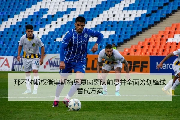 那不勒斯权衡奥斯梅恩夏窗离队前景并全面筹划锋线替代方案