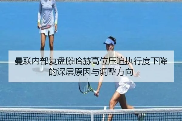 曼联内部复盘滕哈赫高位压迫执行度下降的深层原因与调整方向
