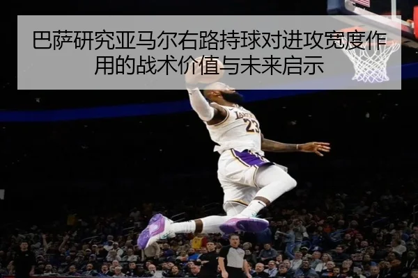 巴萨研究亚马尔右路持球对进攻宽度作用的战术价值与未来启示