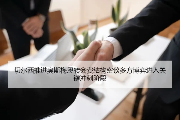 切尔西推进奥斯梅恩转会费结构密谈多方博弈进入关键冲刺阶段