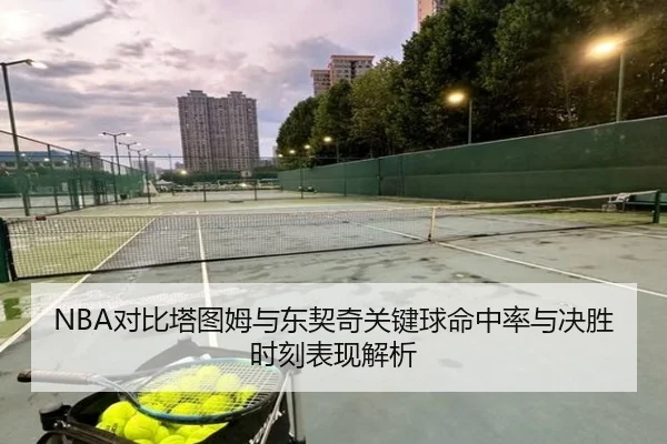 NBA对比塔图姆与东契奇关键球命中率与决胜时刻表现解析