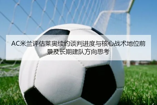 AC米兰评估莱奥续约谈判进度与核心战术地位前景及长期建队方向思考