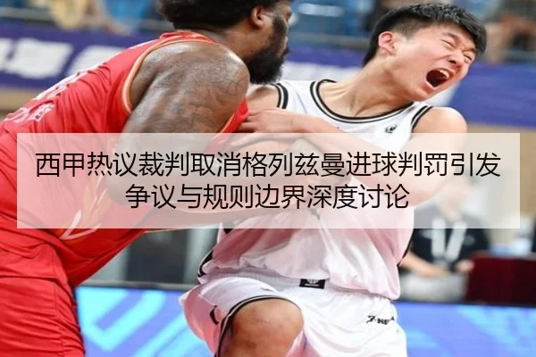 西甲热议裁判取消格列兹曼进球判罚引发争议与规则边界深度讨论