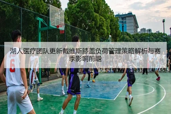 湖人医疗团队更新戴维斯膝盖负荷管理策略解析与赛季影响前瞻