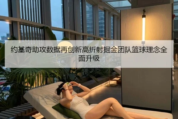约基奇助攻数据再创新高折射掘金团队篮球理念全面升级