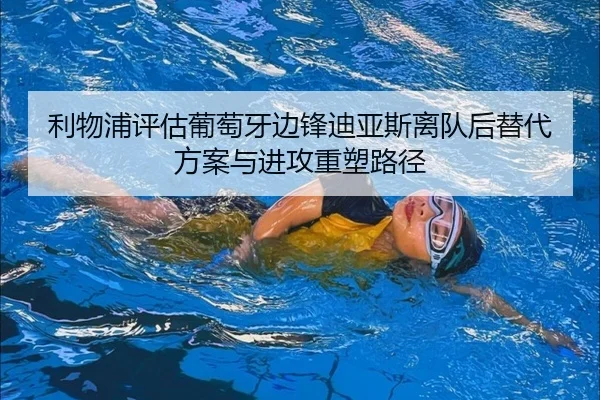 利物浦评估葡萄牙边锋迪亚斯离队后替代方案与进攻重塑路径