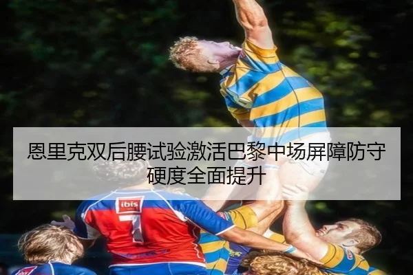 恩里克双后腰试验激活巴黎中场屏障防守硬度全面提升